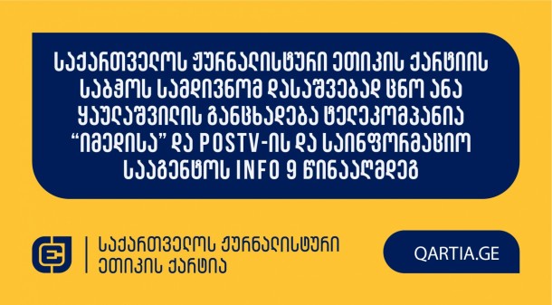საქართველოს ჟურნალისტური ეთიკის ქარტიას ანა
ყაულაშვილმა ტელეკომპანია “იმედისა” და POSTV-ის და საინფორმაციო
სააგენტოს info 9 წინააღმდეგ განცხადებით მომართა.


სადავო მასალები მოპასუხე მედიების სოციალურ ქსელებში 2025
წლის 17 მაისს გამოქვეყნდა. მათში ნათქვამია, რომ თითქოს
განმცხადებელმა ოჯახის სიწმინდისადმი მიძღვნილი ბანერი დაჭრა.

განმცხადებელი მიიჩნევს, რომ სადავო ქარდებში დარღვეულია
ქარტიის პირველი (სიზუსტე); მეხუთე (შესწორება) და მე-11 (ფაქტის
განზრახ დამახინჯება) პრინციპები.

განმცხადებლის მხრიდან მოპასუხე რედაქტორად/ჟურნალისტად
ტელეკომპანია “იმედის” შემთხვევაში განისაზღვრა ნუცა ფიცხნარაშვილი,
POSTV-ის შემთხვევაში მედეა ილურიძე, ხოლო საინფორმაციო სააგენტოს
info 9 შემთხვევაში - არაიდენტიფიცირებული ჟურნალისტი.

ქარტიის საბჭო განცხადებას ღია სხდომაზე განიხილავს
და გადაწყვეტს, დაირღვა თუ არა სადავო ჟურნალისტურ პროდუქტში ქარტიის
პრინციპები.
 
