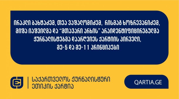 ირაკლი ბახტაძემ, თეა ვაშალომიძემ, რისმაგ ხოზრევანიძემ, მიშა იაშვილმა და “მთავარი არხის” არაიდენტიფიცირებულმა ჟურნალისტებმა დაარღვიეს ქარტიის პირველი, მე-5 და მე-11 პრინციპები