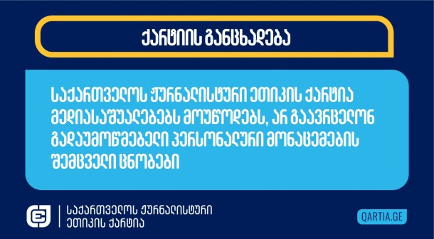 საქართველოს
ჟურნალისტური ეთიკის ქარტია მედიასაშუალებებს მიმართავს, სპეციალური
დანიშნულების რაზმის წევრთა და მათი ოჯახების შესახებ ინფორმაციის
გავრცელებისას, ინფორმაციის გადამოწმების მაღალი სტანდარტით
იხელმძღვანელონ და არ გაავრცელონ გადაუმოწმებელი პერსონალური
მონაცემების შემცველი ცნობები.  მედია ვალდებულია, პატივი სცეს
საზოგადოების უფლებას, მიიღოს ზუსტი ინფორმაცია. 
 
