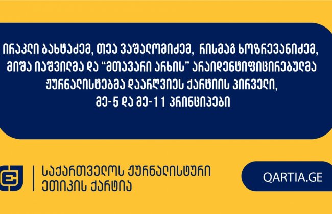 ირაკლი ბახტაძემ, თეა ვაშალომიძემ, რისმაგ ხოზრევანიძემ, მიშა იაშვილმა და “მთავარი არხის” არაიდენტიფიცირებულმა ჟურნალისტებმა დაარღვიეს ქარტიის პირველი, მე-5 და მე-11 პრინციპები