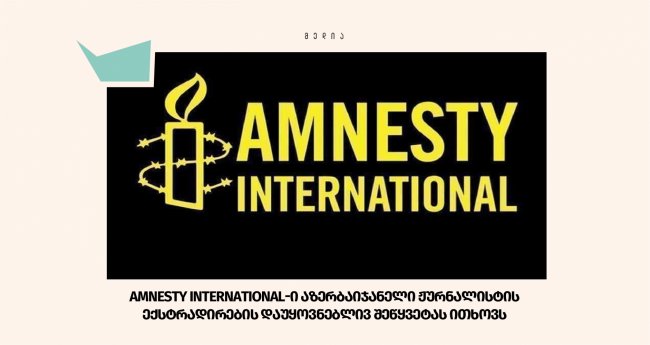 Amnesty International-ი აზერბაიჯანელი ჟურნალისტის ექსტრადირების დაუყოვნებლივ შეწყვეტას ითხოვს