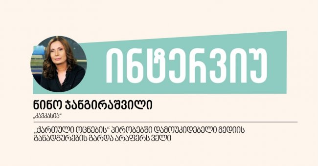 „ქართული ოცნების“ პირობებში დამოუკიდებელი მედიის განადგურების გარდა არაფერს ველი - ინტერვიუ ნინო ჯანგირაშვილთან 