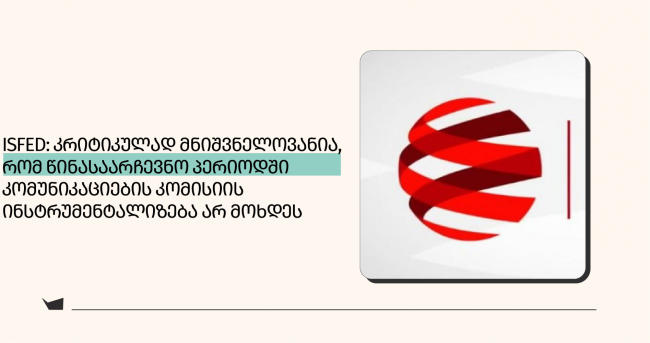  ISFED: კრიტიკულად მნიშვნელოვანია, რომ წინასაარჩევნო პერიოდში კომუნიკაციების კომისიის ინსტრუმენტალიზება არ მოხდეს 
