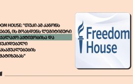 
საერთაშორისო ორგანიზაცია Freedom House მხარს უჭერს ქართველ
ხალხს  და „ქართულ ოცნებას“ მოუწოდებს, დაუყოვნებლივ გაიწვიოს
„უცხოური გავლენის გამჭვირვალობის შესახებ“ კანონი.
Freedom House გმობს მიმდინარე რეპრესიებსა და
მშვიდობიანი დემონსტრანტების მიმართ ძალადობას და გამოთქვამს
შეშფოთებას უფლებადამცველებზე, ჟურნალისტებზე, ოპოზიციონერ
პოლიტიკოსებსა და მათი ოჯახის წევრებზე მუქარისა და თავდასხმის
შემთხვევების გამო.

